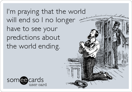 I'm praying that the world
will end so I no longer
have to see your
predictions about 
the world ending.