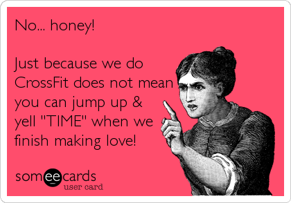 No... honey! 

Just because we do
CrossFit does not mean
you can jump up &
yell "TIME" when we
finish making love!