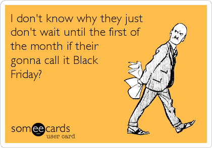 I don't know why they just
don't wait until the first of
the month if their
gonna call it Black
Friday?
