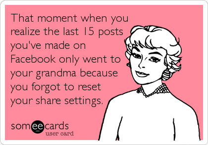 That moment when you
realize the last 15 posts
you've made on
Facebook only went to
your grandma because
you forgot to reset
your share settings.