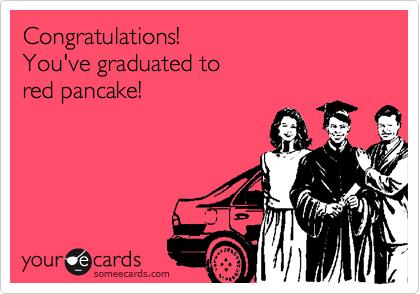 Congratulations!
You've graduated to
red pancake!