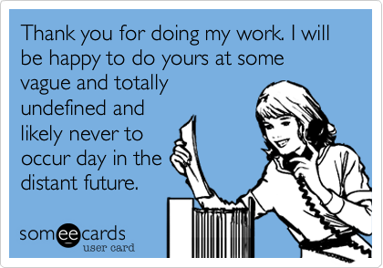 Thank you for doing my work. I will be happy to do yours at some vague and  totally undefined and likely never to occur day in the distant future. |  Workplace Ecard