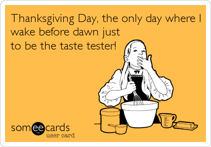 Thanksgiving Day, the only day where I
wake before dawn just
to be the taste tester!