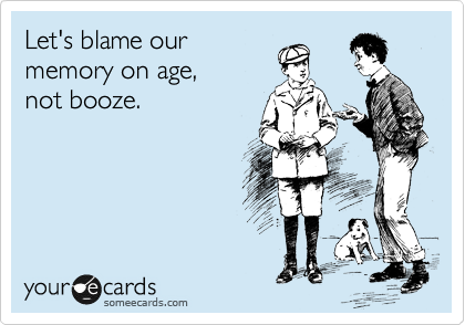 Let's blame our
memory on age, 
not booze.