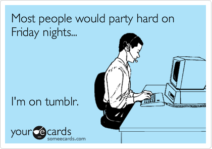 Most people would party hard on Friday nights...




I'm on tumblr. 