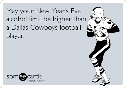 May your New Year's Eve
alcohol limit be higher than
a Dallas Cowboys football
player.