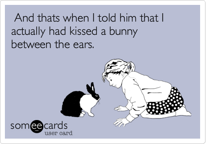  And thats when I told him that I actually had kissed a bunny between the ears. 
