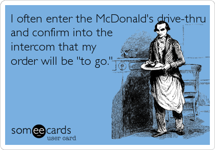 I often enter the McDonald's drive-thru
and confirm into the
intercom that my
order will be "to go."