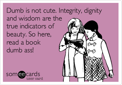 Dumb is not cute. Integrity%2C dignity and wisdom are the
true indicators of
beauty. So here%2C
read a book
dumb ass!