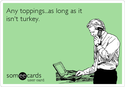 Any toppings...as long as it
isn't turkey.