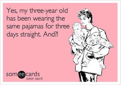 Yes, my three-year old
has been wearing the
same pajamas for three
days straight. And?!