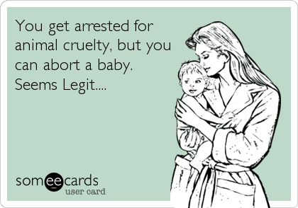 You get arrested for
animal cruelty, but you
can abort a baby.
Seems Legit....