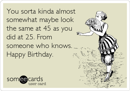 You sorta kinda almost somewhat maybe look the same at 45 as you did at ...