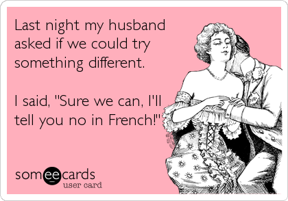 Last night my husband
asked if we could try
something different. 

I said, "Sure we can, I'll
tell you no in French!"