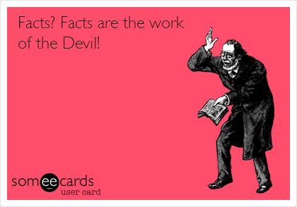 Facts? Facts are the work
of the Devil!