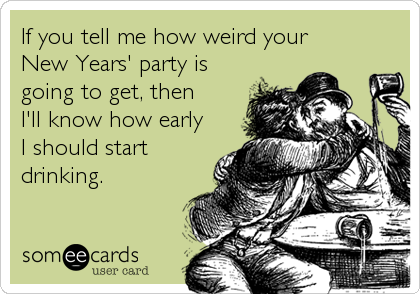 If you tell me how weird your
New Years' party is
going to get, then
I'll know how early
I should start
drinking.