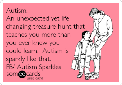 Autism...
An unexpected yet life
changing treasure hunt that
teaches you more than
you ever knew you
could learn.  Autism is
sparkly like that.
FB/ Autism Sparkles