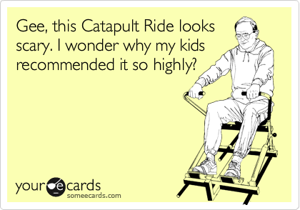 Gee, this Catapult Ride looks
scary. I wonder why my kids
recommended it so highly?