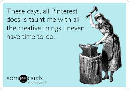 These days, all Pinterest
does is taunt me with all
the creative things I never
have time to do.