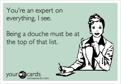 You're an expert on
everything, I see.

Being a douche must be at
the top of that list.
