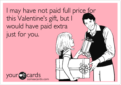 I may have not paid full price for this Valentine's gift, but I 
would have paid extra
just for you.