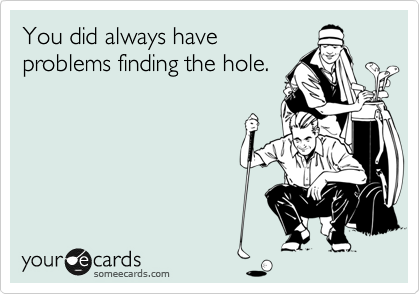 You did always have
problems finding the hole. 