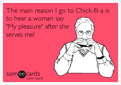 The main reason I go to Chick-fil-a is
to hear a woman say
"My pleasure" after she
serves me!