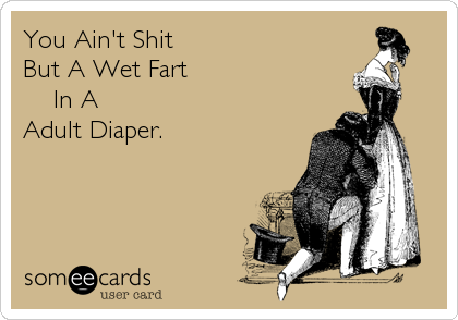 You Ain't Shit 
But A Wet Fart 
    In A 
Adult Diaper.