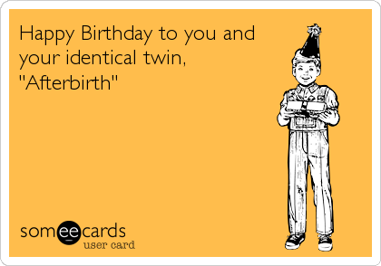 Happy Birthday to you and
your identical twin,
"Afterbirth"