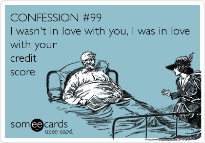 CONFESSION #99
I wasn't in love with you, I was in love
with your
credit
score