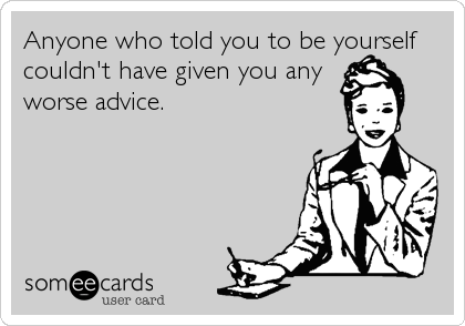 Anyone who told you to be yourself
couldn't have given you any
worse advice.