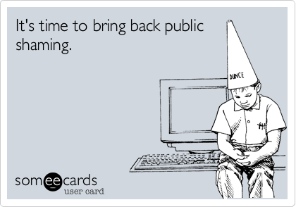 It's time to bring back public
shaming. 
