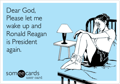 Dear God,
Please let me
wake up and
Ronald Reagan
is President
again.
