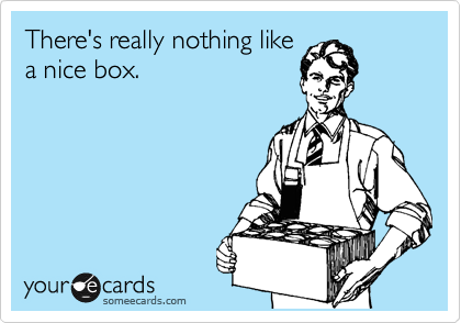 There's really nothing like
a nice box.