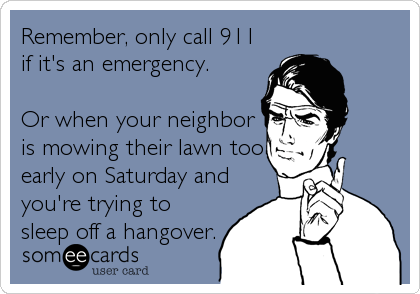 Remember, only call 911
if it's an emergency.

Or when your neighbor
is mowing their lawn too
early on Saturday and
you're trying to
sleep off a hangover.