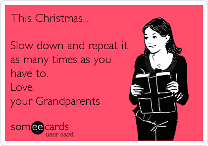 This Christmas...

Slow down and repeat it
as many times as you 
have to. 
Love, 
your Grandparents