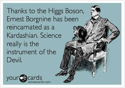 Thanks to the Higgs Boson,
Ernest Borgnine has been
reincarnated as a
Kardashian. Science
really is the
instrument of the
Devil.