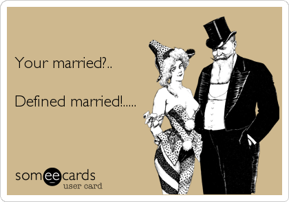 

Your married?..    

Defined married!.....