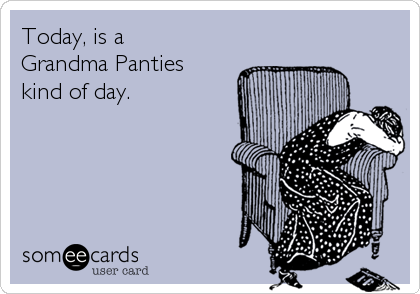 Today, is a 
Grandma Panties
kind of day.