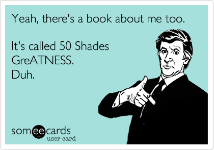 Yeah, there's a book about me too.    

It's called 50 Shades
GreATNESS.  
Duh. 