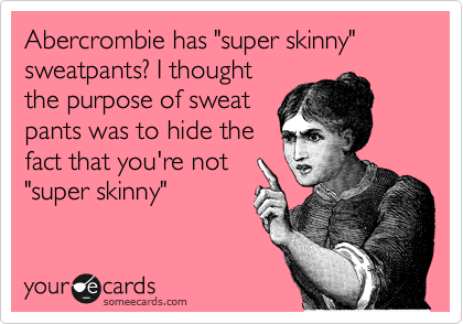 Abercrombie has "super skinny" sweatpants? I thought
the purpose of sweat
pants was to hide the
fact that you're not
"super skinny"