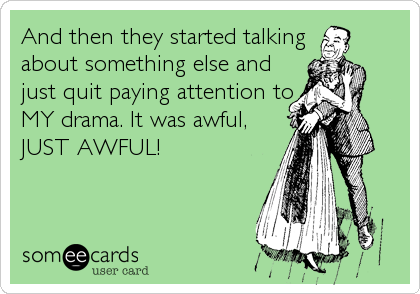 And then they started talking
about something else and
just quit paying attention to
MY drama. It was awful,
JUST AWFUL!