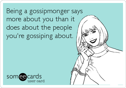 Being a gossipmonger says
more about you than it
does about the people
you're gossiping about. 