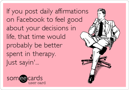 If you post daily affirmations
on Facebook to feel good
about your decisions in
life, that time would
probably be better 
spent in therapy.
Just sayin'...