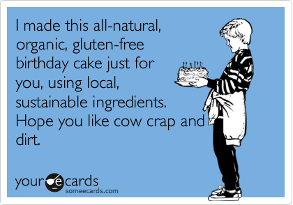 I made this all-natural,
organic, gluten-free, 
birthday cake just for
you, using local,
sustainable ingredients.
Hope you like cow crap and
dirt. 