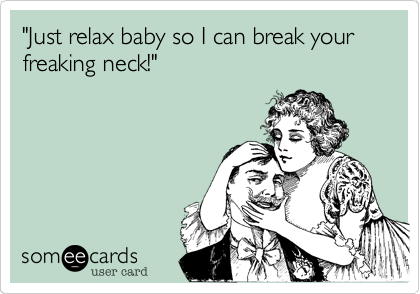 "Just relax baby so I can break your freaking neck!"