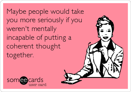Maybe people would take
you more seriously if you
weren't mentally
incapable of putting a
coherent thought
together.