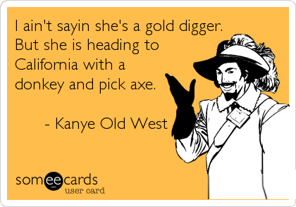 I ain't sayin she's a gold digger.
But she is heading to
California with a
donkey and pick axe.

      - Kanye Old West
