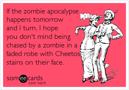 If the zombie apocalypse
happens tomorrow
and I turn, I hope 
you don't mind being
chased by a zombie in a
faded robe with Cheetos
stains on their face.