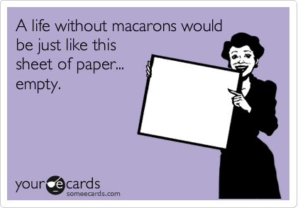 A life without macarons would
be just like this
sheet of paper...
empty.